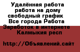 Удалённая работа, работа на дому, свободный график. - Все города Работа » Заработок в интернете   . Калмыкия респ.